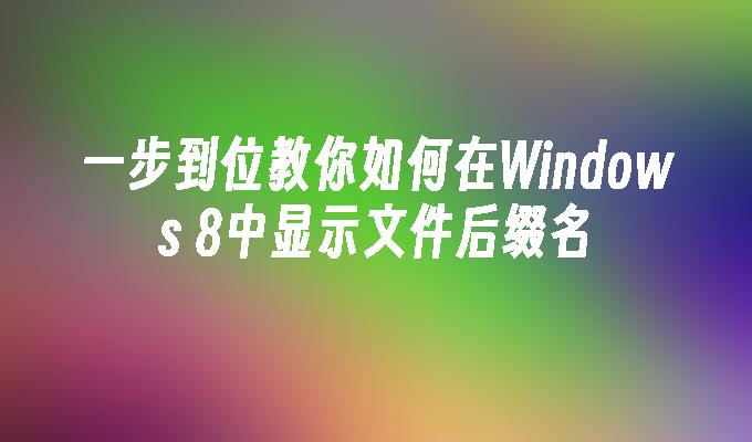 一步到位教你如何在Windows 8中显示文件后缀名