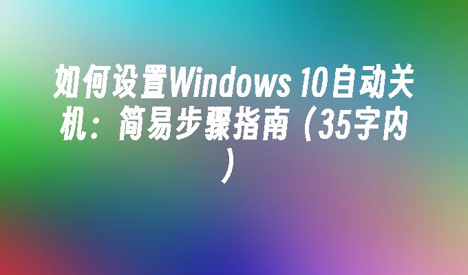 如何设置Windows 10自动关机：简易步骤指南（35字内）