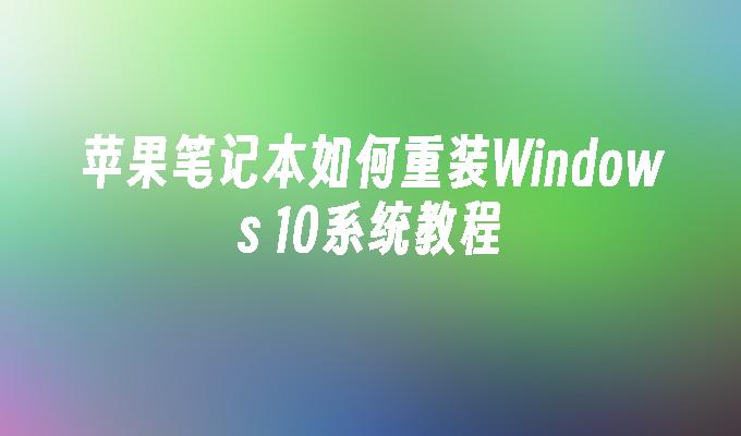 苹果笔记本如何重装Windows 10系统教程