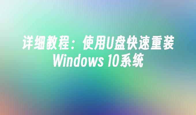 详细教程：使用U盘快速重装Windows 10系统