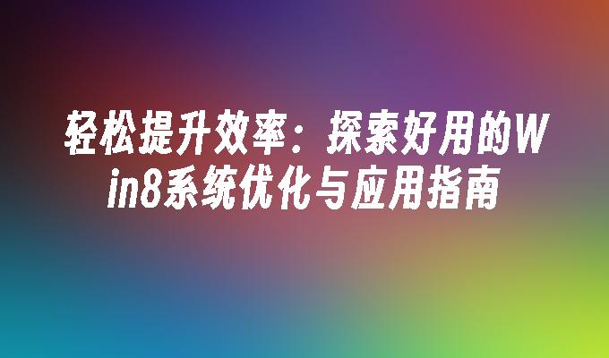 轻松提升效率：探索好用的Win8系统优化与应用指南