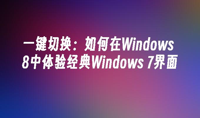 一键切换：如何在Windows 8中体验经典Windows 7界面