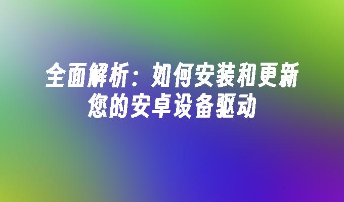 全面解析：如何安装和更新您的安卓设备驱动