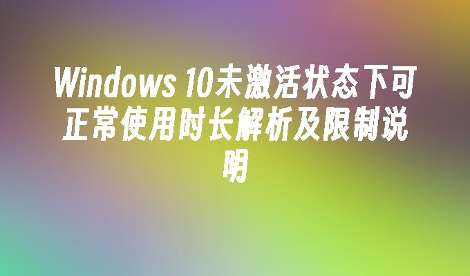 Windows 10未激活状态下可正常使用时长解析及限制说明