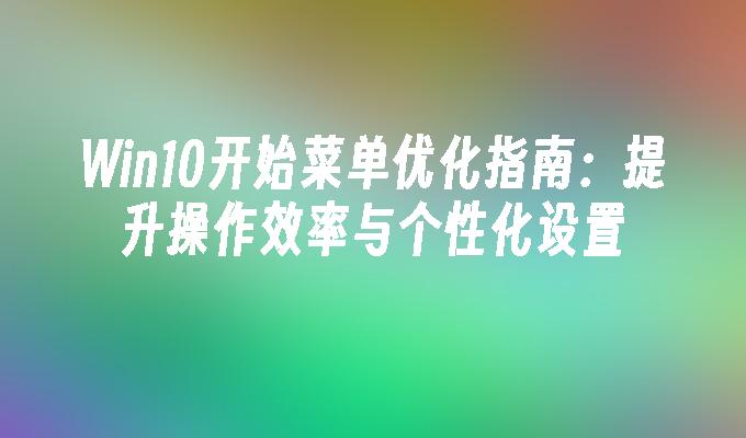 Win10开始菜单优化指南：提升操作效率与个性化设置