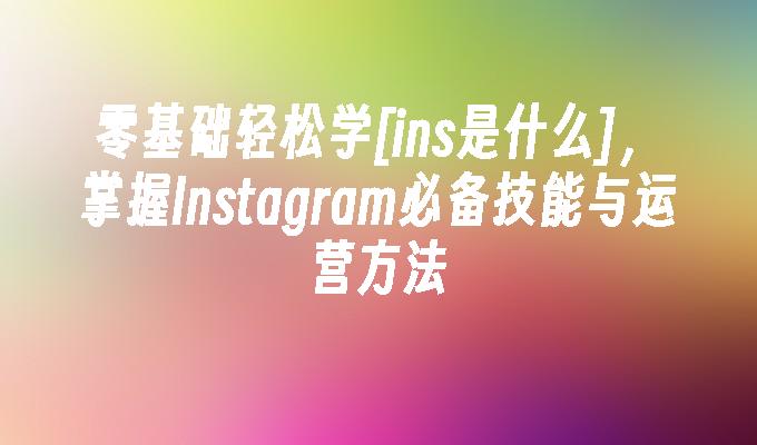 零基础轻松学[ins是什么]，掌握Instagram必备技能与运营方法