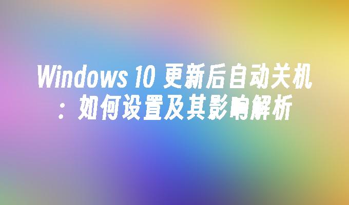 Windows 10 更新后自动关机：如何设置及其影响解析