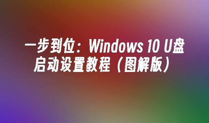 一步到位：Windows 10 U盘启动设置教程（图解版）