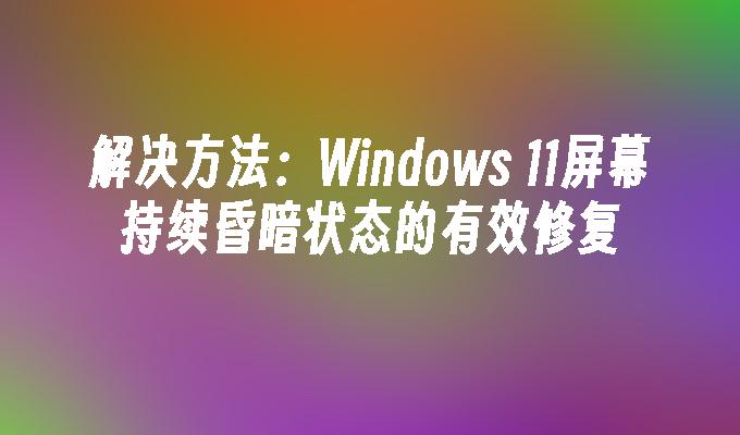 解决方法：Windows 11屏幕持续昏暗状态的有效修复