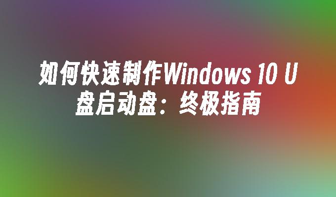 如何快速制作Windows 10 U盘启动盘：终极指南