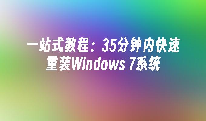 一站式教程：35分钟内快速重装Windows 7系统