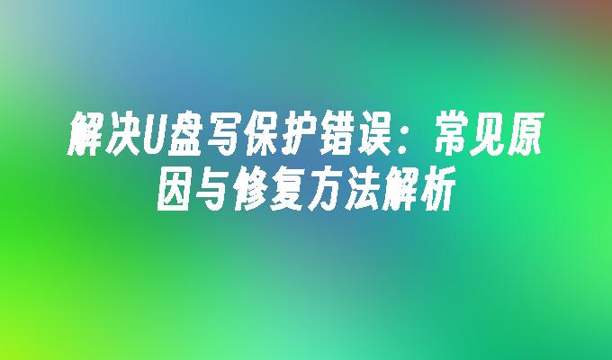 解决U盘写保护错误：常见原因与修复方法解析