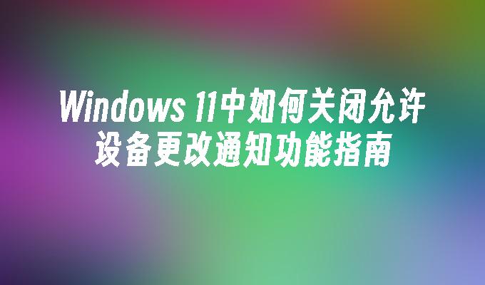 Windows 11中如何关闭允许设备更改通知功能指南