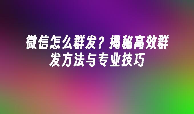 微信怎么群发？揭秘高效群发方法与专业技巧