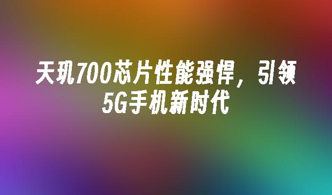 天玑700芯片性能强悍，引领5G手机新时代