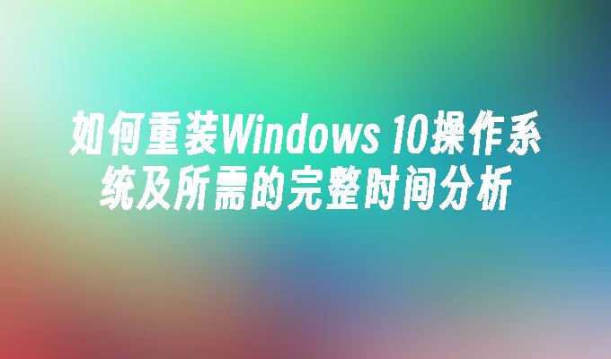 如何重装Windows 10操作系统及所需的完整时间分析