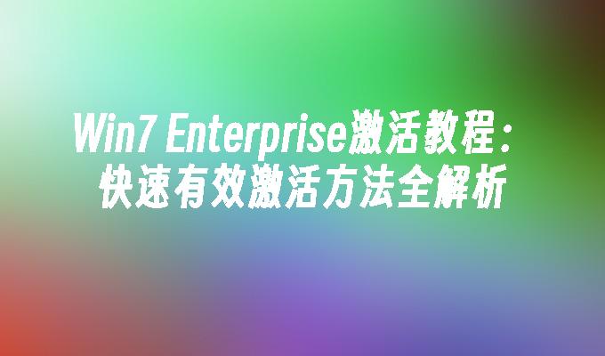 Win7 Enterprise激活教程：快速有效激活方法全解析