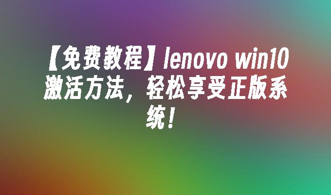 【免费教程】lenovo win10激活方法，轻松享受正版系统！