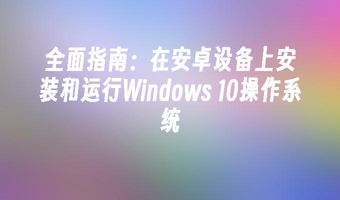 全面指南：在安卓设备上安装和运行Windows 10操作系统