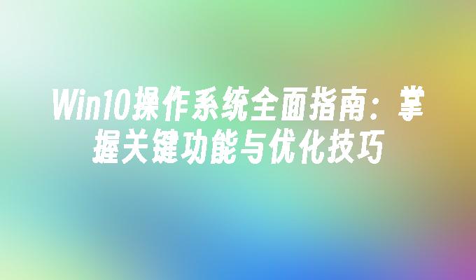 Win10操作系统全面指南：掌握关键功能与优化技巧