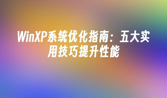 WinXP系统优化指南：五大实用技巧提升性能