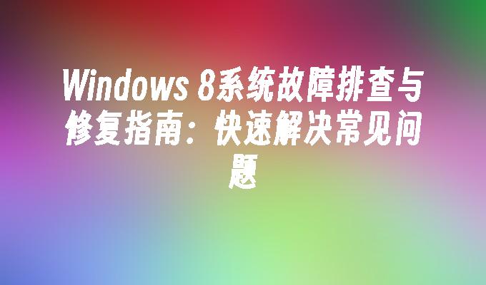 Windows 8系统故障排查与修复指南：快速解决常见问题