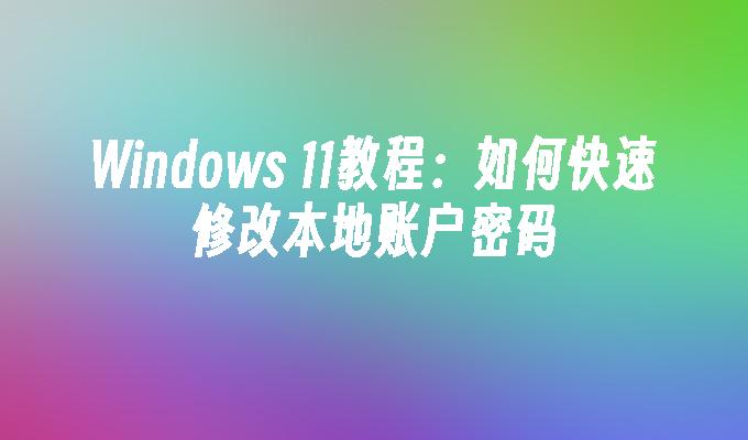 Windows 11教程：如何快速修改本地账户密码