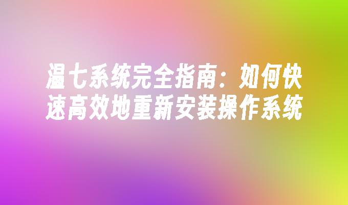 温七系统完全指南：如何快速高效地重新安装操作系统