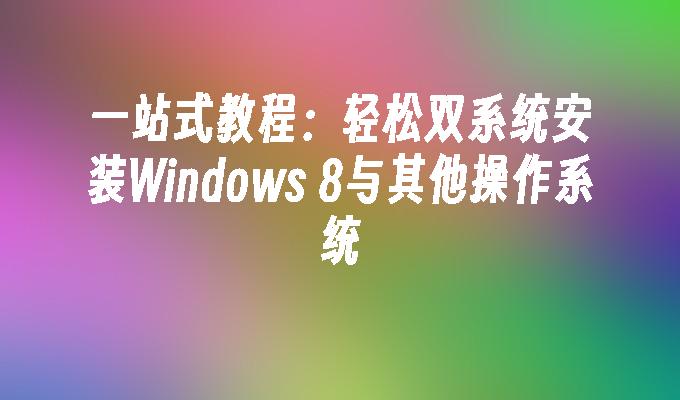 一站式教程：轻松双系统安装Windows 8与其他操作系统