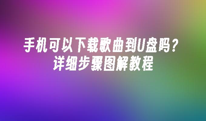 手机可以下载歌曲到U盘吗？详细步骤图解教程