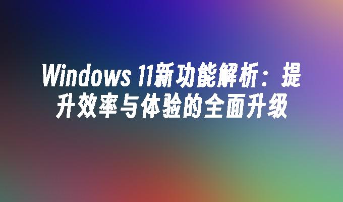 Windows 11新功能解析：提升效率与体验的全面升级