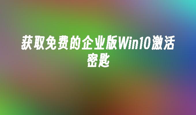 获取免费的企业版Win10激活密匙