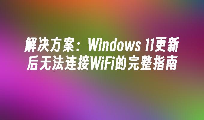 解决方案：Windows 11更新后无法连接WiFi的完整指南