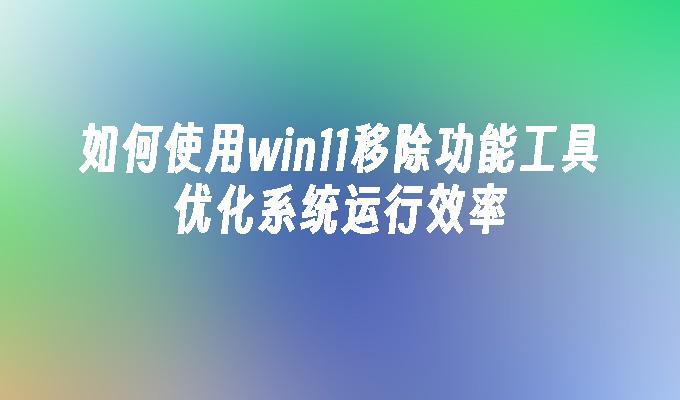 如何使用win11移除功能工具优化系统运行效率