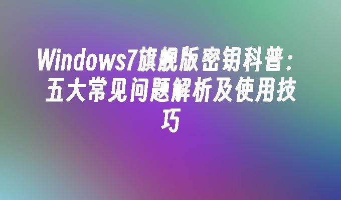 Windows7旗舰版密钥科普：五大常见问题解析及使用技巧