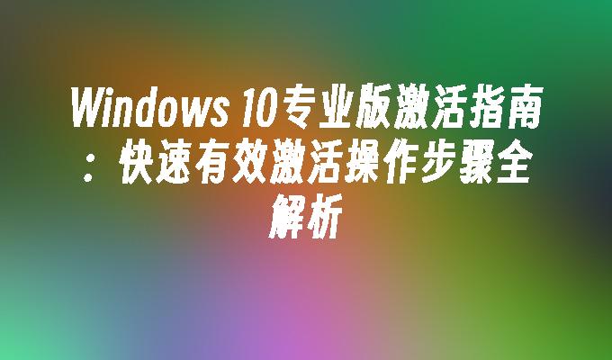 Windows 10专业版激活指南：快速有效激活操作步骤全解析