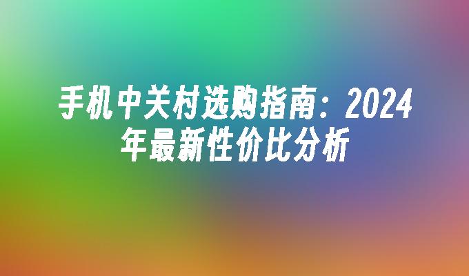 手机中关村选购指南：2024年最新性价比分析