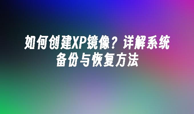 如何创建XP镜像？详解系统备份与恢复方法