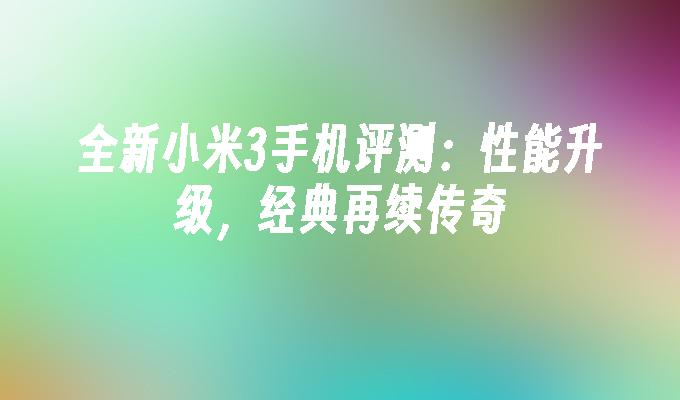 全新小米3手机评测：性能升级，经典再续传奇