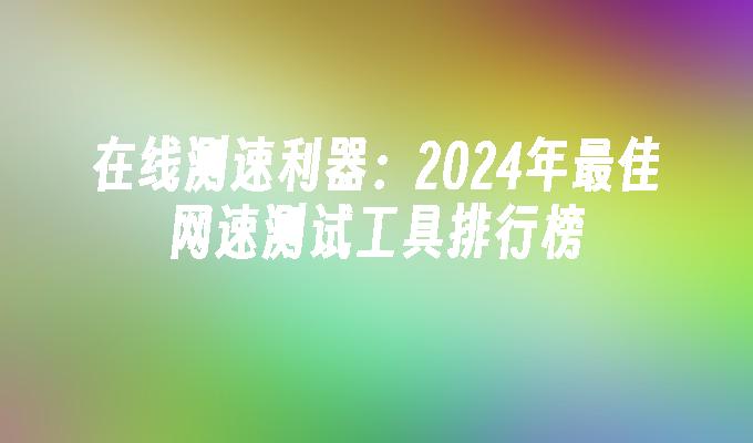 在线测速利器：2024年最佳网速测试工具排行榜