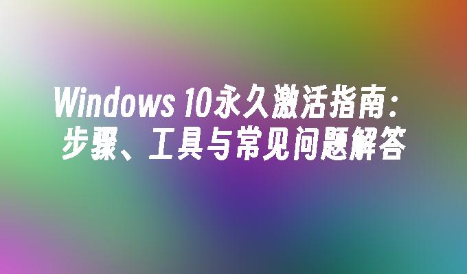 Windows 10永久激活指南：步骤、工具与常见问题解答