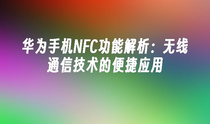 华为手机NFC功能解析：无线通信技术的便捷应用