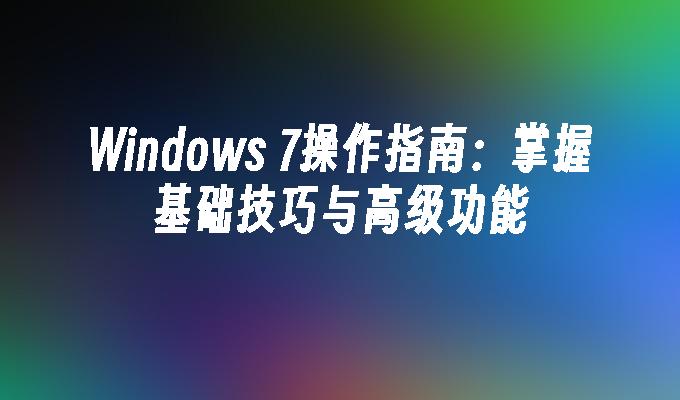 Windows 7操作指南：掌握基础技巧与高级功能