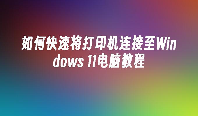 如何快速将打印机连接至Windows 11电脑教程