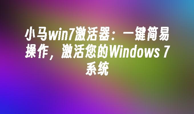 小马win7激活器：一键简易操作，激活您的Windows 7系统