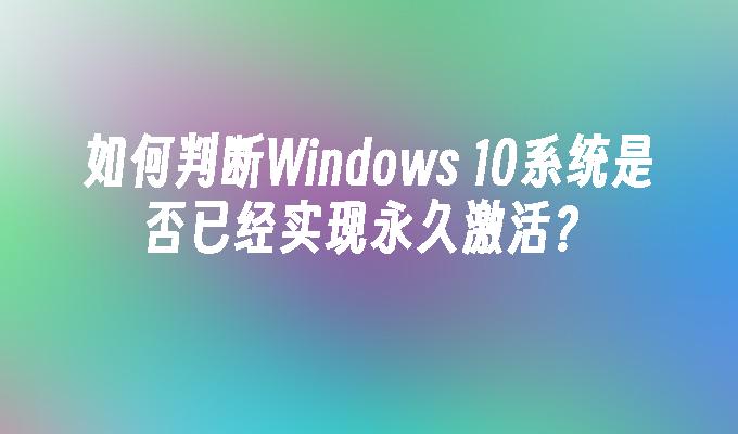 如何判断Windows 10系统是否已经实现永久激活？