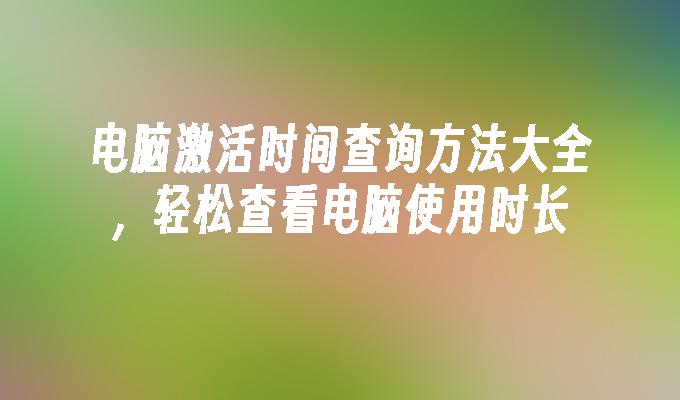 电脑激活时间查询方法大全，轻松查看电脑使用时长