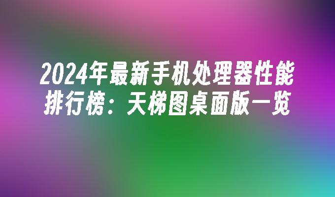 2024年最新手机处理器性能排行榜：天梯图桌面版一览