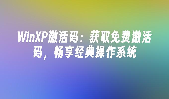 WinXP激活码：获取免费激活码，畅享经典操作系统