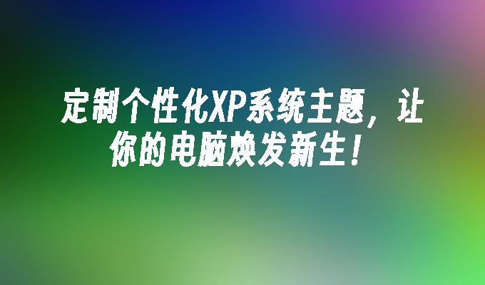 定制个性化XP系统主题，让你的电脑焕发新生！